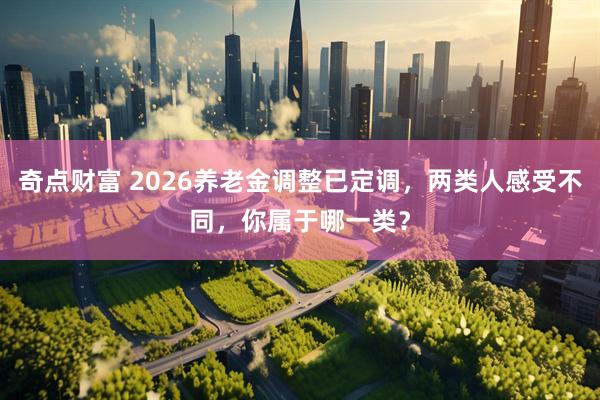 奇点财富 2026养老金调整已定调，两类人感受不同，你属于哪一类？