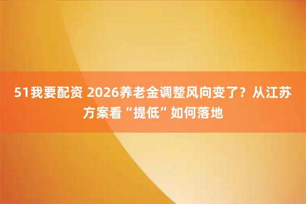 51我要配资 2026养老金调整风向变了？从江苏方案看“提低”如何落地