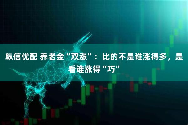 纵信优配 养老金“双涨”：比的不是谁涨得多，是看谁涨得“巧”