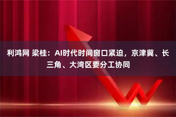 利鸿网 梁桂：AI时代时间窗口紧迫，京津冀、长三角、大湾区要分工协同
