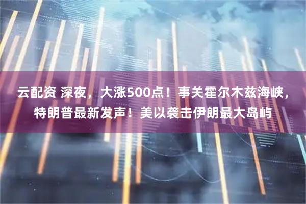 云配资 深夜，大涨500点！事关霍尔木兹海峡，特朗普最新发声！美以袭击伊朗最大岛屿