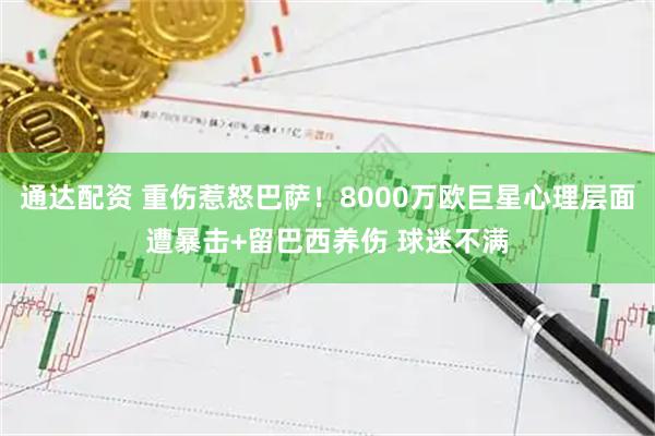 通达配资 重伤惹怒巴萨！8000万欧巨星心理层面遭暴击+留巴西养伤 球迷不满