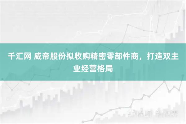 千汇网 威帝股份拟收购精密零部件商，打造双主业经营格局