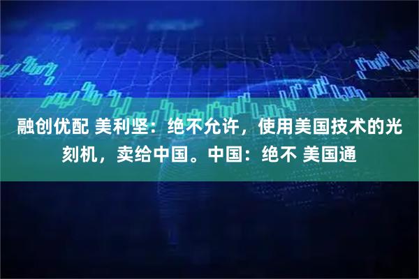 融创优配 美利坚：绝不允许，使用美国技术的光刻机，卖给中国。中国：绝不 美国通