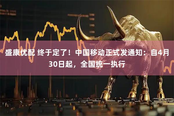 盛康优配 终于定了！中国移动正式发通知：自4月30日起，全国统一执行