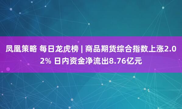 凤凰策略 每日龙虎榜 | 商品期货综合指数上涨2.02% 日内资金净流出8.76亿元