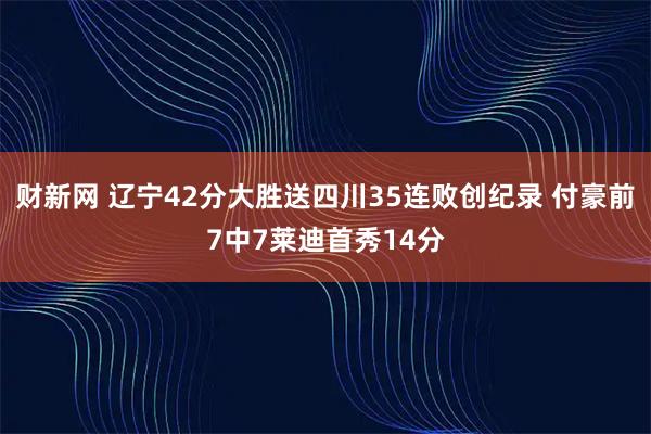 财新网 辽宁42分大胜送四川35连败创纪录 付豪前7中7莱迪首秀14分