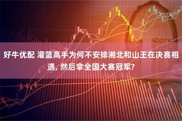 好牛优配 灌篮高手为何不安排湘北和山王在决赛相遇, 然后拿全国大赛冠军?