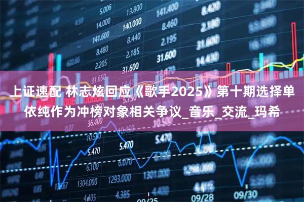 上证速配 林志炫回应《歌手2025》第十期选择单依纯作为冲榜对象相关争议_音乐_交流_玛希