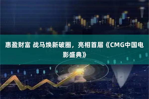 惠盈财富 战马焕新破圈，亮相首届《CMG中国电影盛典》