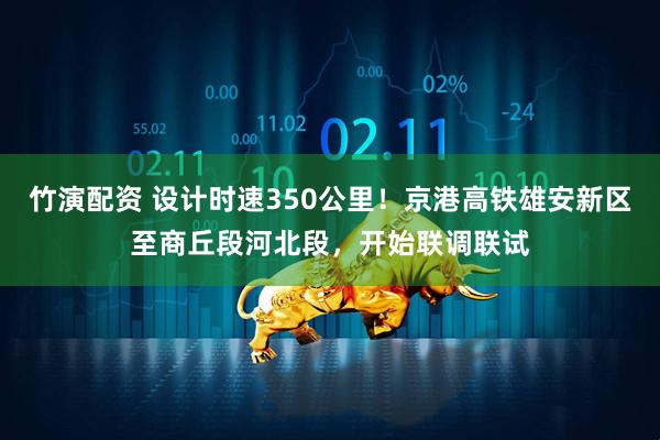 竹演配资 设计时速350公里！京港高铁雄安新区至商丘段河北段，开始联调联试